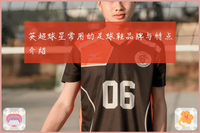 英超球星常用的足球鞋品牌与特点介绍