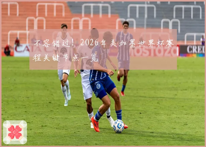 不容错过！2026年美加墨世界杯赛程关键节点一览