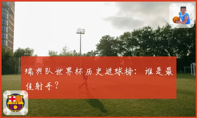 瑞典队世界杯历史进球榜：谁是最佳射手？