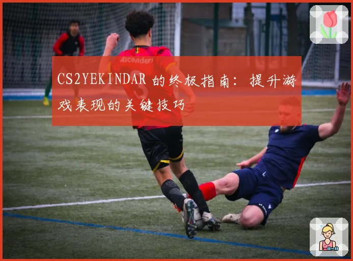 CS2YEKINDAR 的终极指南：提升游戏表现的关键技巧