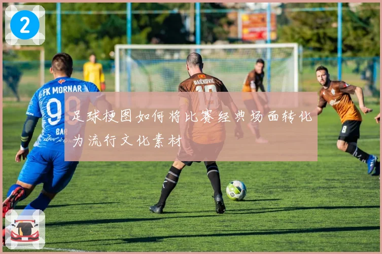 足球梗图如何将比赛经典场面转化为流行文化素材