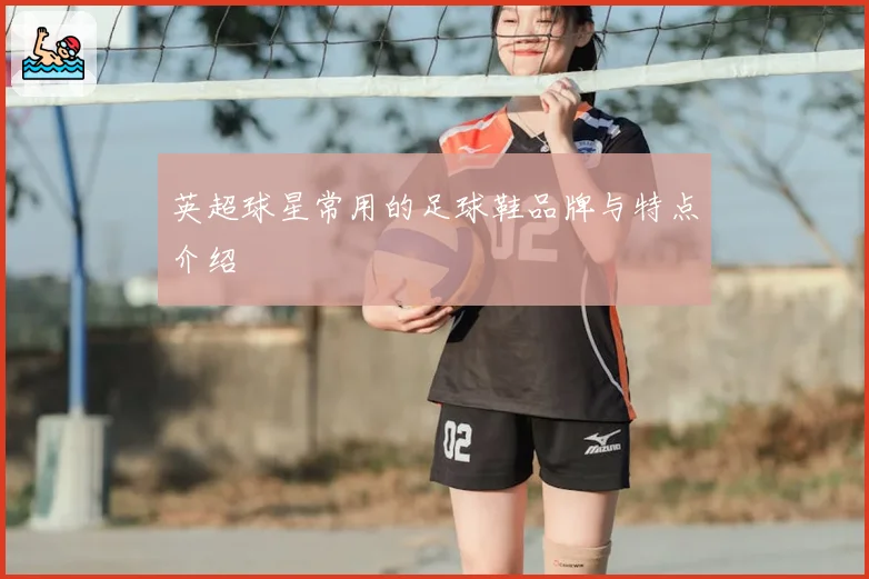 英超球星常用的足球鞋品牌与特点介绍