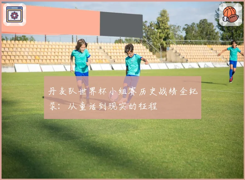 丹麦队世界杯小组赛历史战绩全纪录：从童话到现实的征程
