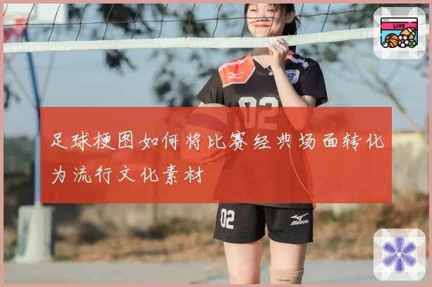 足球梗图如何将比赛经典场面转化为流行文化素材