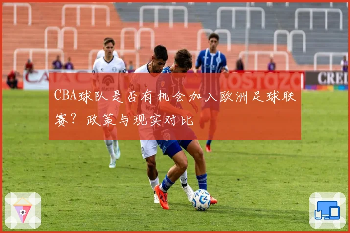 CBA球队是否有机会加入欧洲足球联赛？政策与现实对比