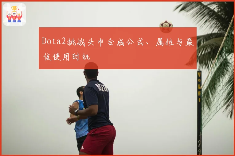 Dota2挑战头巾合成公式、属性与最佳使用时机