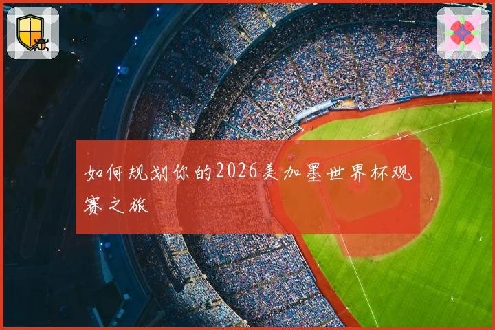 如何规划你的2026美加墨世界杯观赛之旅