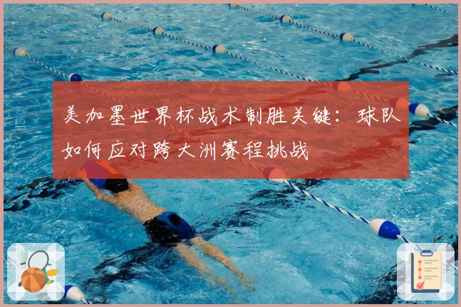 美加墨世界杯战术制胜关键:球队如何应对跨大洲赛程挑战