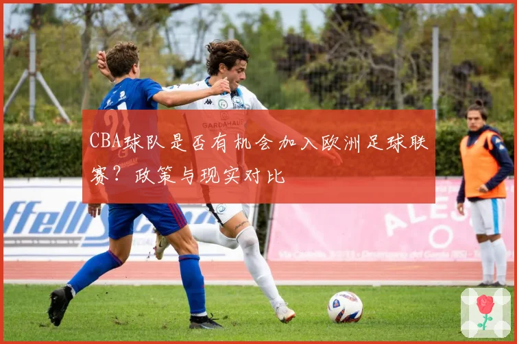 CBA球队是否有机会加入欧洲足球联赛？政策与现实对比