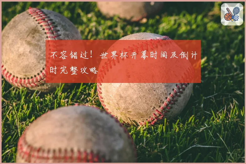 不容错过！世界杯开幕时间及倒计时完整攻略