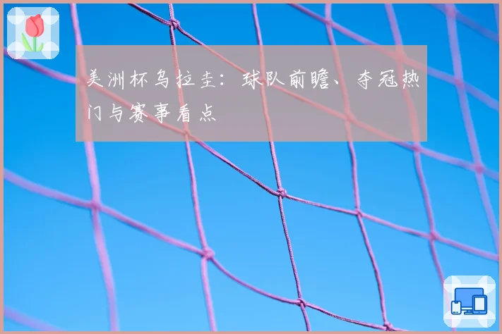 美洲杯乌拉圭：球队前瞻、夺冠热门与赛事看点