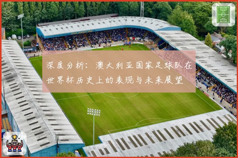 深度分析：澳大利亚国家足球队在世界杯历史上的表现与未来展望