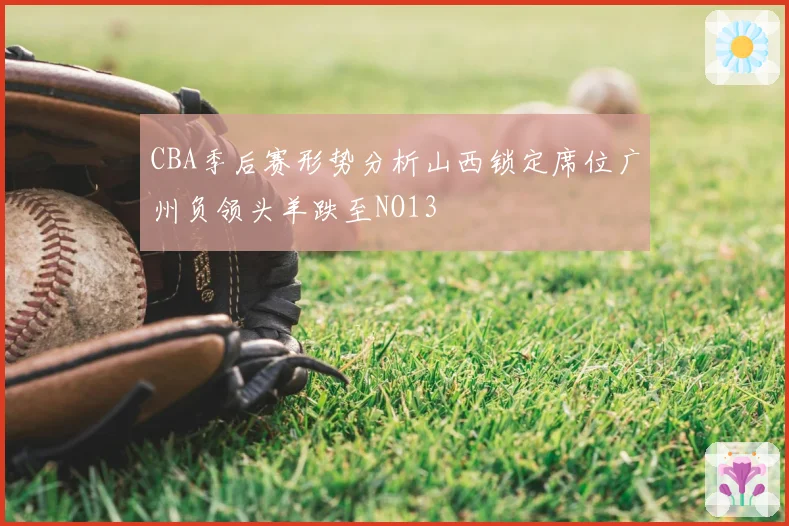 CBA季后赛形势分析山西锁定席位广州负领头羊跌至NO13