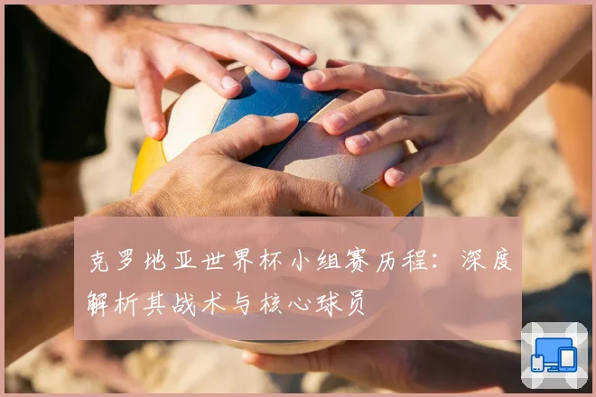 克罗地亚世界杯小组赛历程：深度解析其战术与核心球员