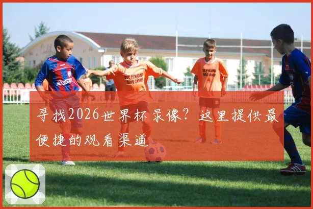 寻找2026世界杯录像？这里提供最便捷的观看渠道