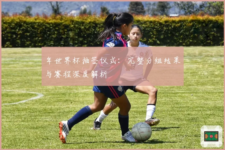 年世界杯抽签仪式：完整分组结果与赛程深度解析