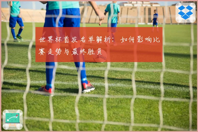世界杯首发名单解析：如何影响比赛走势与最终胜负