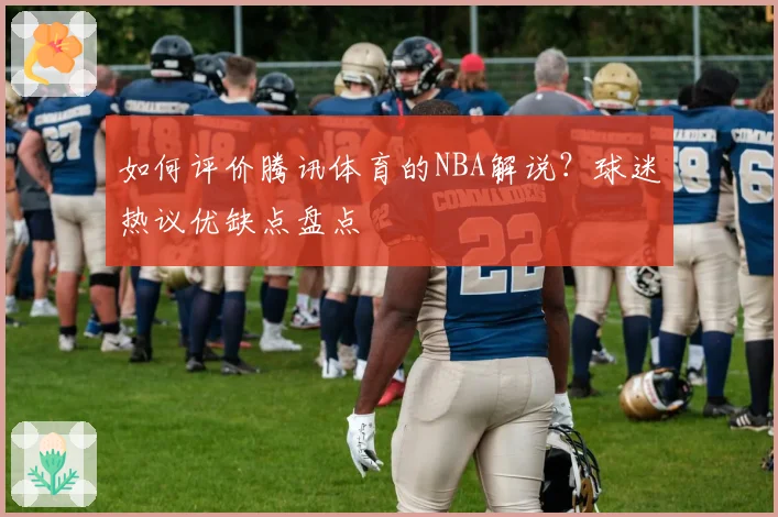 如何评价腾讯体育的NBA解说？球迷热议优缺点盘点