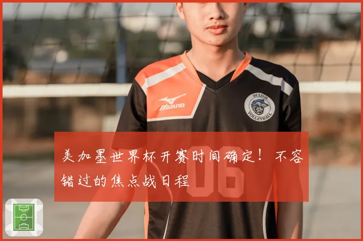 美加墨世界杯开赛时间确定！不容错过的焦点战日程