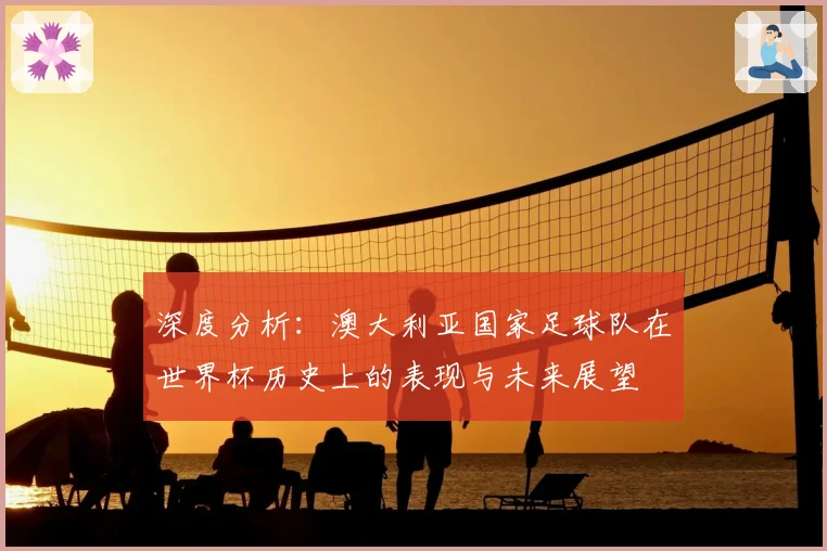 深度分析：澳大利亚国家足球队在世界杯历史上的表现与未来展望