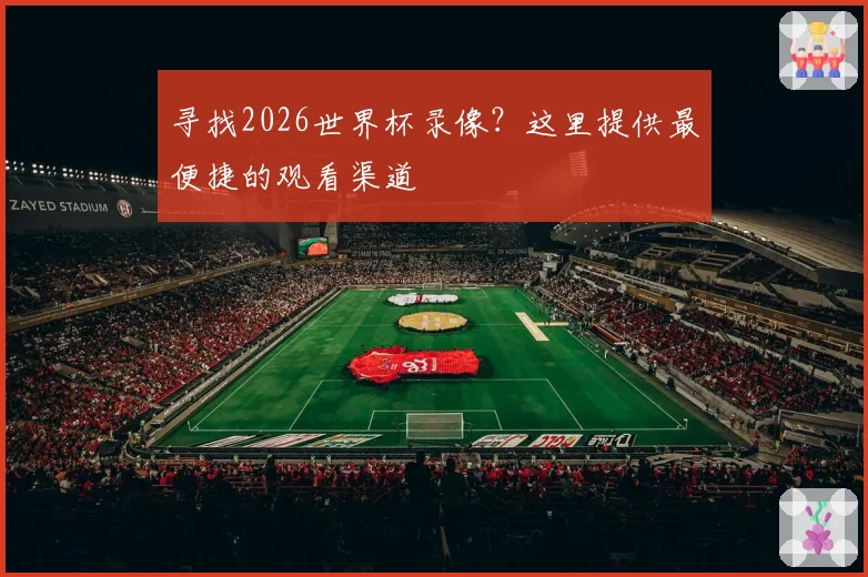 寻找2026世界杯录像？这里提供最便捷的观看渠道