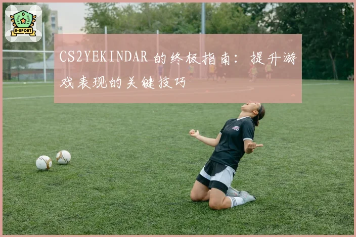 CS2YEKINDAR 的终极指南：提升游戏表现的关键技巧