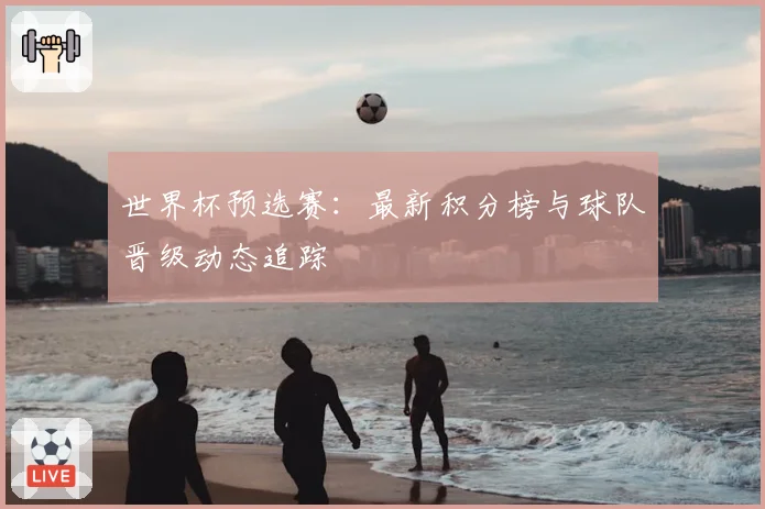 世界杯预选赛：最新积分榜与球队晋级动态追踪