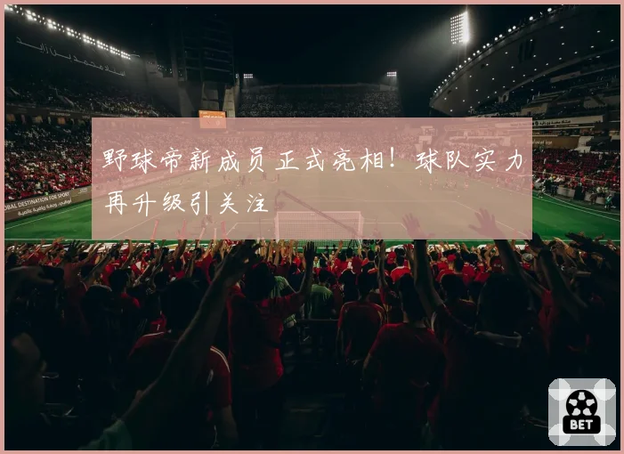 野球帝新成员正式亮相！球队实力再升级引关注