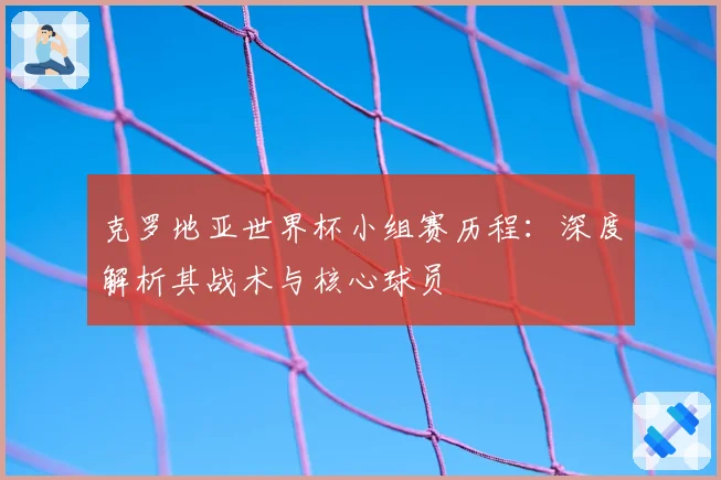 克罗地亚世界杯小组赛历程：深度解析其战术与核心球员