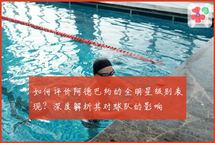 如何评价阿德巴约的全明星级别表现？深度解析其对球队的影响