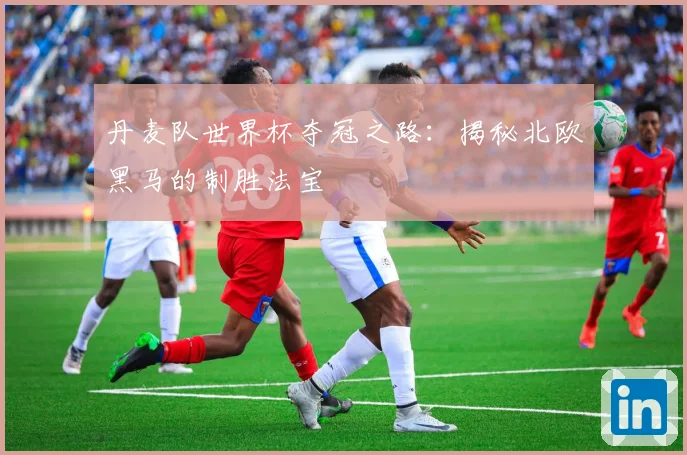 丹麦队世界杯夺冠之路：揭秘北欧黑马的制胜法宝