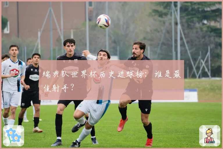 瑞典队世界杯历史进球榜：谁是最佳射手？